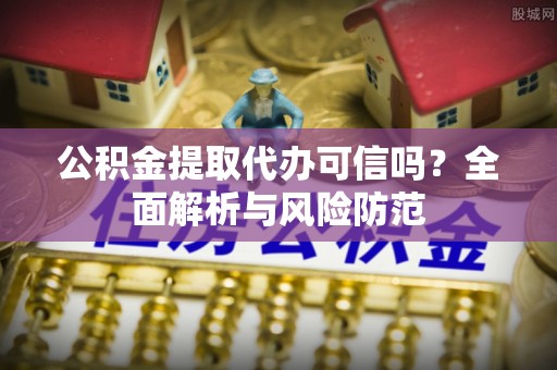 沅江公积金提取代办可信吗？全面解析与风险防范